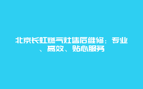 北京长虹燃气灶售后维修：专业、高效、贴心服务