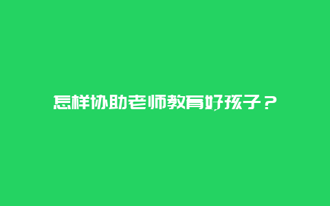 怎样协助老师教育好孩子？