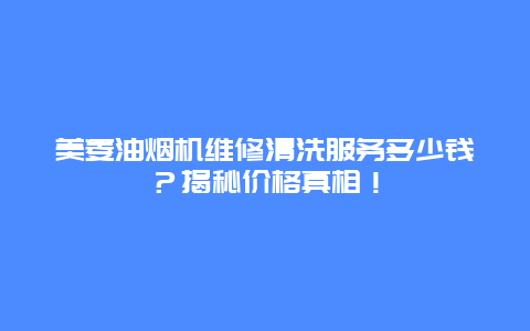 美菱油烟机维修清洗服务多少钱？揭秘价格真相！