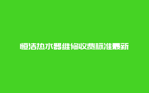 恒洁热水器维修收费标准最新