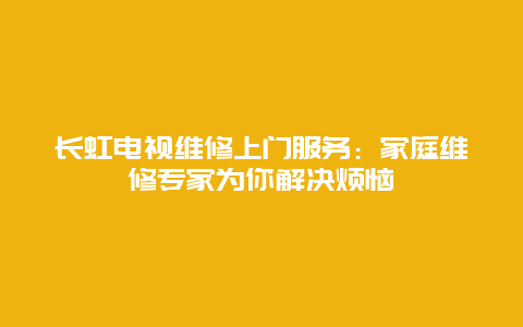 长虹电视维修上门服务：家庭维修专家为你解决烦恼