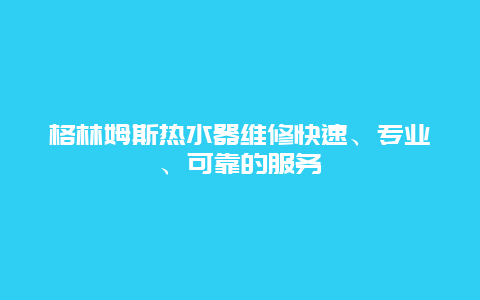 格林姆斯热水器维修快速、专业、可靠的服务