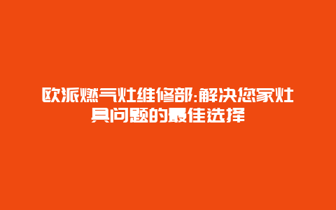 欧派燃气灶维修部:解决您家灶具问题的最佳选择