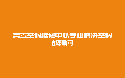 美菱空调维修中心专业解决空调故障问