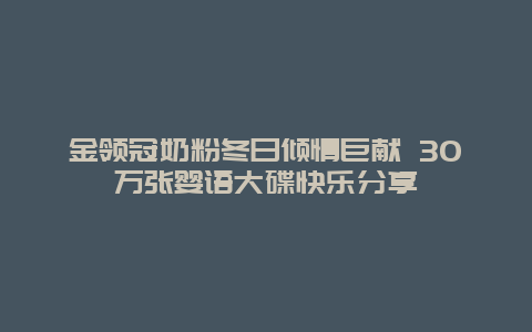 金领冠奶粉冬日倾情巨献 30万张婴语大碟快乐分享