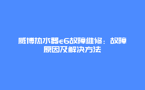 威博热水器e6故障维修：故障原因及解决方法