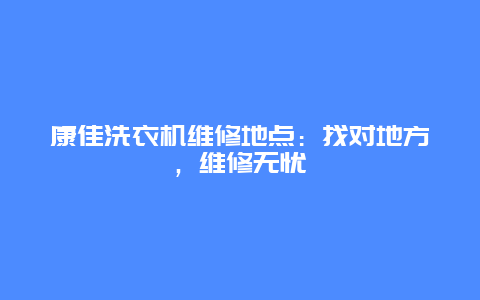 康佳洗衣机维修地点：找对地方，维修无忧