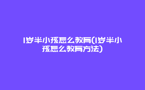 1岁半小孩怎么教育(1岁半小孩怎么教育方法)