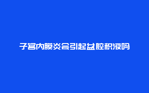 子宫内膜炎会引起盆腔积液吗