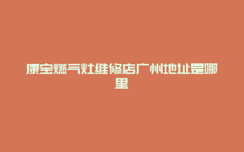 康宝燃气灶维修店广州地址是哪里