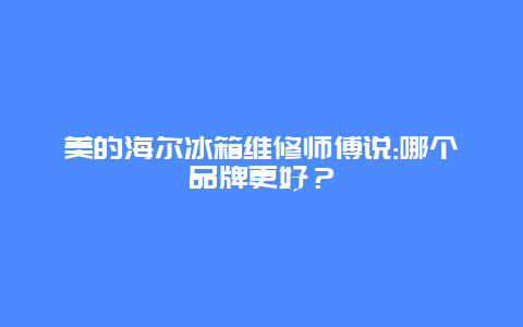 美的海尔冰箱维修师傅说:哪个品牌更好？