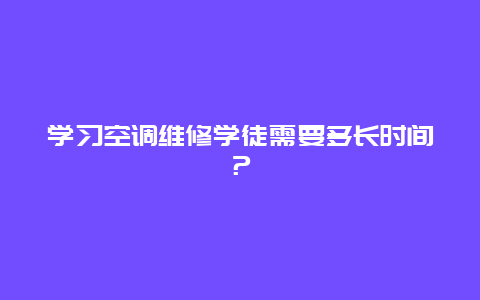 学习空调维修学徒需要多长时间？