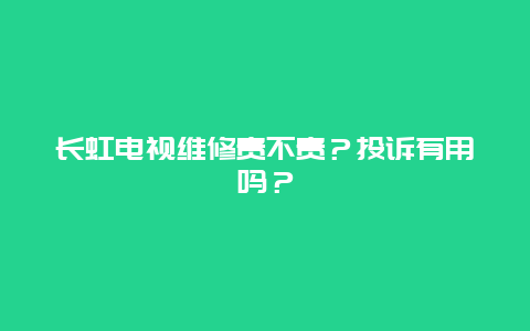 长虹电视维修贵不贵？投诉有用吗？