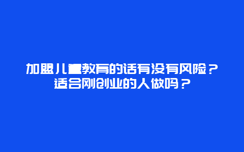 加盟儿童教育的话有没有风险？适合刚创业的人做吗？_http://www.365jiazheng.com_儿童教育_第1张