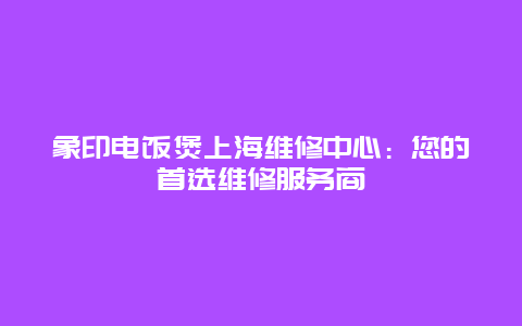 象印电饭煲上海维修中心：您的首选维修服务商