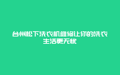 台州松下洗衣机维修让你的洗衣生活更无忧