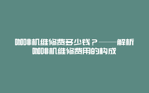 咖啡机维修费多少钱？——解析咖啡机维修费用的构成