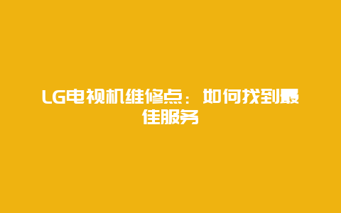 LG电视机维修点：如何找到最佳服务