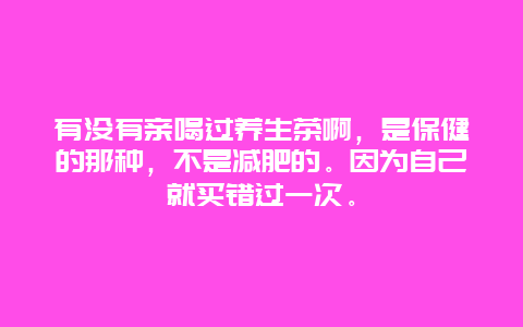 有没有亲喝过养生茶啊，是保健的那种，不是减肥的。因为自己就买错过一次。