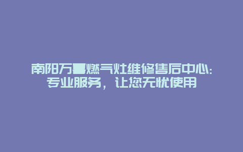 南阳万喜燃气灶维修售后中心:专业服务，让您无忧使用