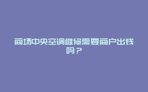 商场中央空调维修需要商户出钱吗？