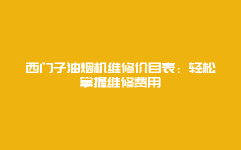 西门子油烟机维修价目表：轻松掌握维修费用