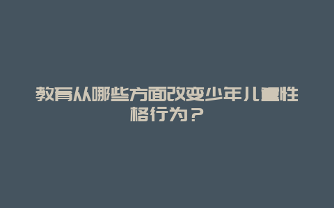 教育从哪些方面改变少年儿童性格行为？