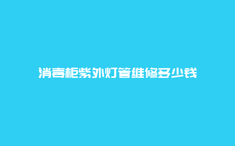 消毒柜紫外灯管维修多少钱