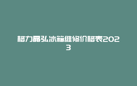 格力晶弘冰箱维修价格表2023