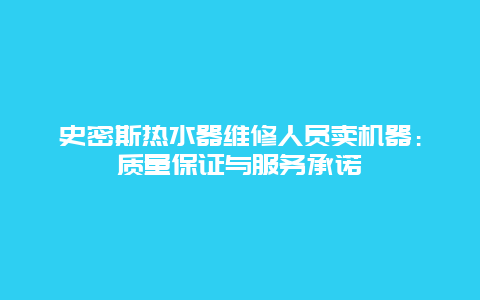 史密斯热水器维修人员卖机器：质量保证与服务承诺