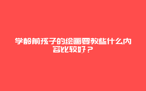 学龄前孩子的绘画要教些什么内容比较好？