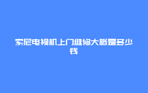 索尼电视机上门维修大概是多少钱