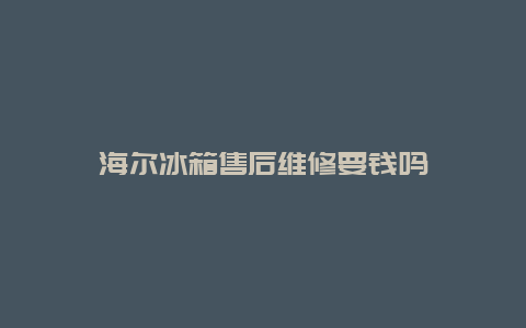 海尔冰箱售后维修要钱吗