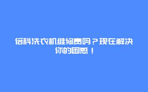 倍科洗衣机维修贵吗？现在解决你的困惑！