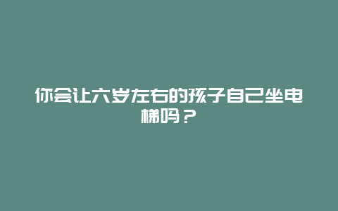 你会让六岁左右的孩子自己坐电梯吗？