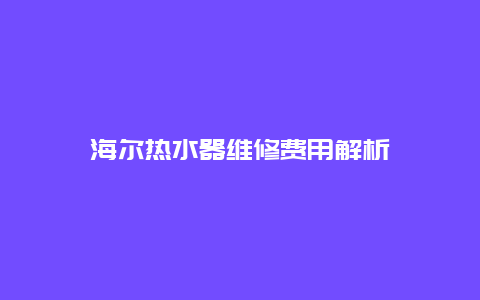 海尔热水器维修费用解析