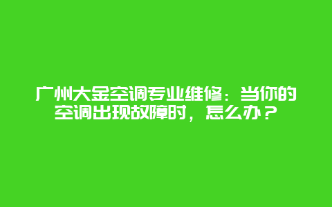 广州大金空调专业维修：当你的空调出现故障时，怎么办？