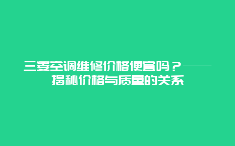 三菱空调维修价格便宜吗？——揭秘价格与质量的关系