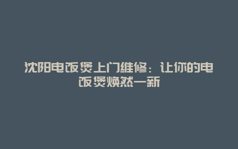 沈阳电饭煲上门维修：让你的电饭煲焕然一新