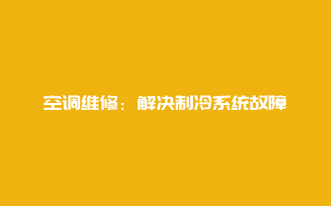 空调维修：解决制冷系统故障