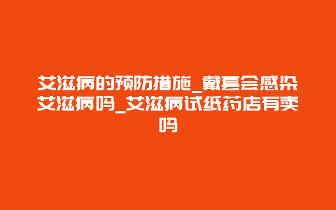 艾滋病的预防措施_戴套会感染艾滋病吗_艾滋病试纸药店有卖吗