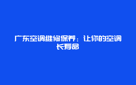 广东空调维修保养：让你的空调长寿命