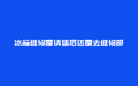 冰箱维修是请售后还是去维修部