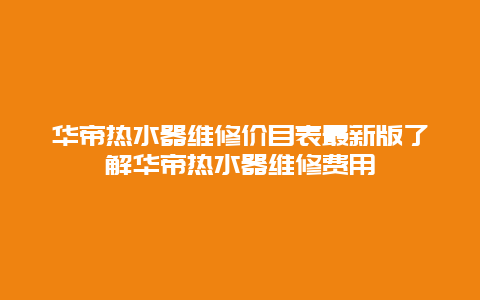 华帝热水器维修价目表最新版了解华帝热水器维修费用