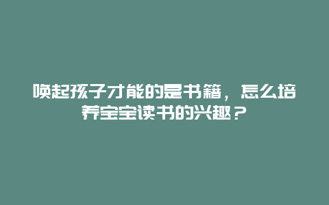 唤起孩子才能的是书籍，怎么培养宝宝读书的兴趣？