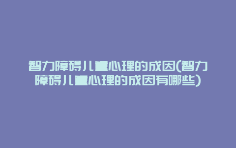 智力障碍儿童心理的成因(智力障碍儿童心理的成因有哪些)