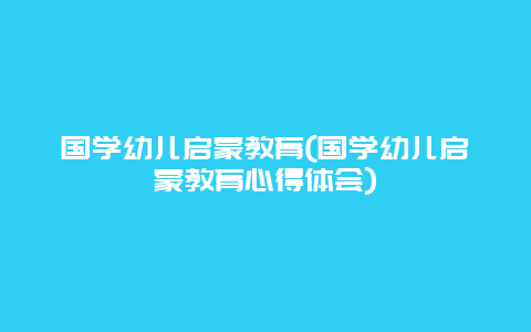 国学幼儿启蒙教育(国学幼儿启蒙教育心得体会)