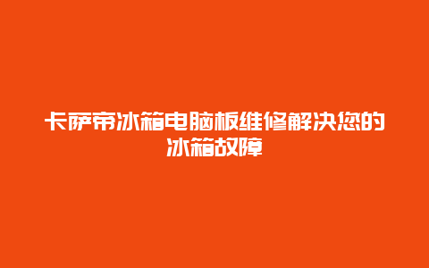 卡萨帝冰箱电脑板维修解决您的冰箱故障