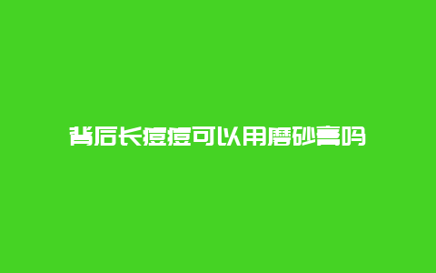 背后长痘痘可以用磨砂膏吗