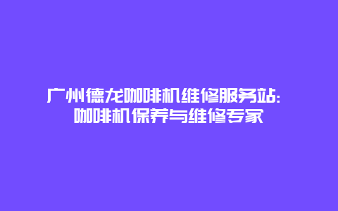 广州德龙咖啡机维修服务站: 咖啡机保养与维修专家